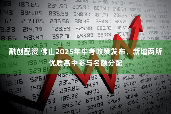 融创配资 佛山2025年中考政策发布，新增两所优质高中参与名额分配