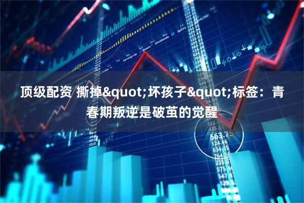 顶级配资 撕掉"坏孩子"标签：青春期叛逆是破茧的觉醒