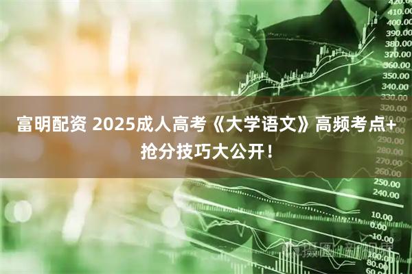 富明配资 2025成人高考《大学语文》高频考点+抢分技巧大公开！