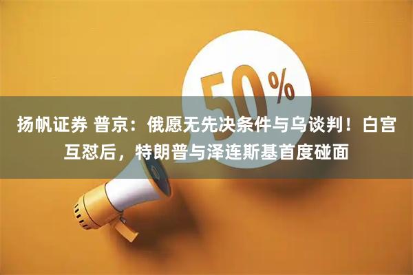 扬帆证券 普京：俄愿无先决条件与乌谈判！白宫互怼后，特朗普与泽连斯基首度碰面