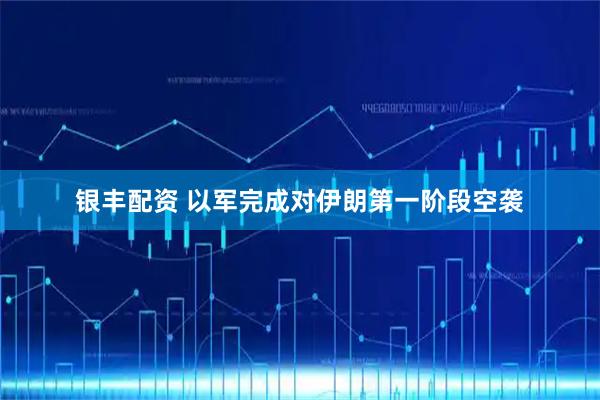 银丰配资 以军完成对伊朗第一阶段空袭