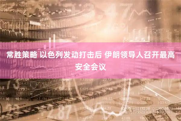 常胜策略 以色列发动打击后 伊朗领导人召开最高安全会议