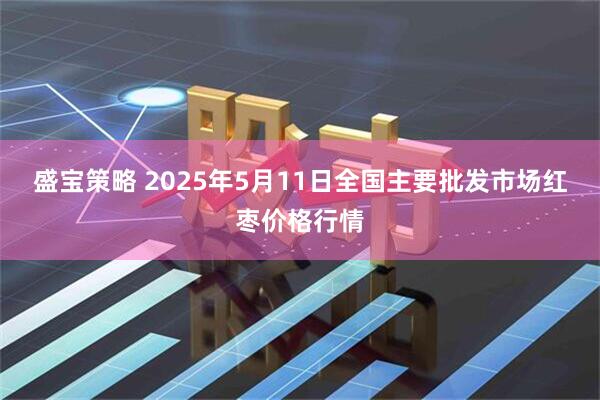 盛宝策略 2025年5月11日全国主要批发市场红枣价格行情