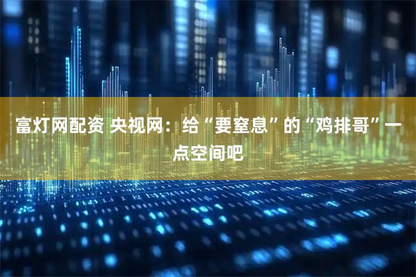 富灯网配资 央视网:给“要窒息”的“鸡排哥”一点空间吧