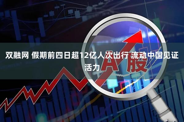 双融网 假期前四日超12亿人次出行 流动中国见证活力