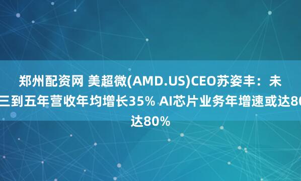 郑州配资网 美超微(AMD.US)CEO苏姿丰：未来三到五年营收年均增长35% AI芯片业务年增速或达80%