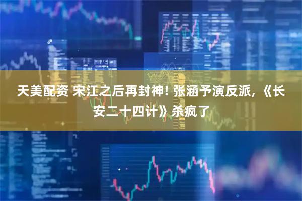 天美配资 宋江之后再封神! 张涵予演反派, 《长安二十四计》杀疯了