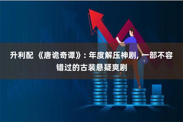 升利配 《唐诡奇谭》: 年度解压神剧, 一部不容错过的古装悬疑爽剧