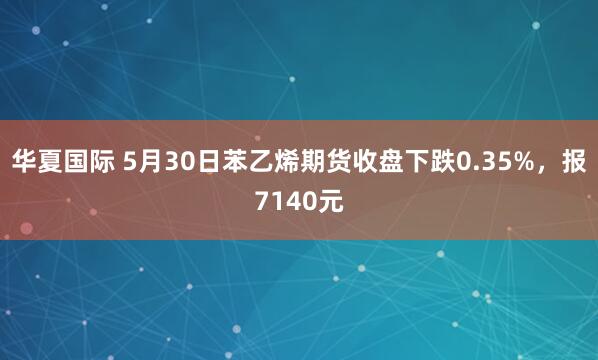 华夏国际 5月30日苯乙烯期货收盘下跌0.35%，报7140元