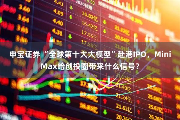 申宝证券 “全球第十大大模型”赴港IPO，MiniMax给创投圈带来什么信号？