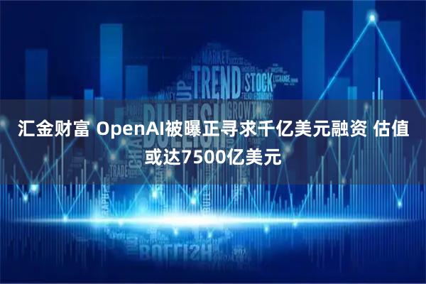 汇金财富 OpenAI被曝正寻求千亿美元融资 估值或达7500亿美元