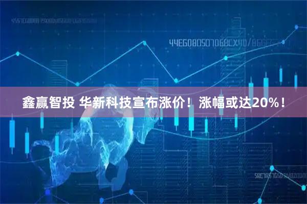 鑫赢智投 华新科技宣布涨价！涨幅或达20%！