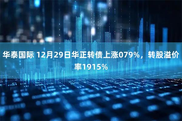 华泰国际 12月29日华正转债上涨079%，转股溢价率1915%