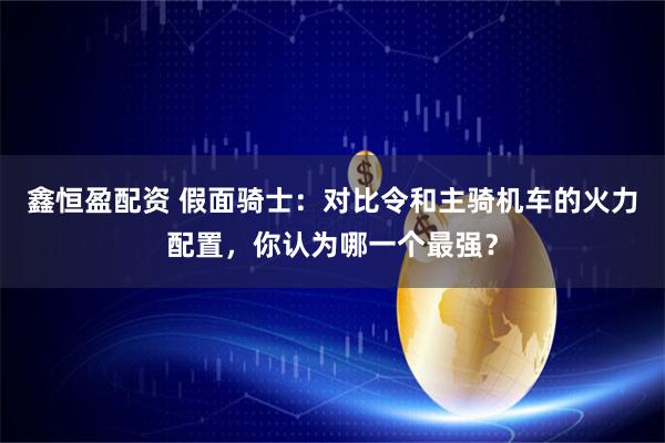 鑫恒盈配资 假面骑士：对比令和主骑机车的火力配置，你认为哪一个最强？