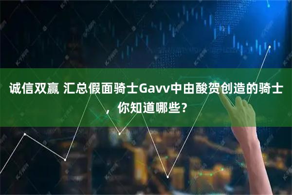 诚信双赢 汇总假面骑士Gavv中由酸贺创造的骑士，你知道哪些？