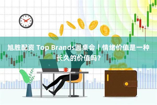 旭胜配资 Top Brands圆桌会丨情绪价值是一种长久的价值吗？
