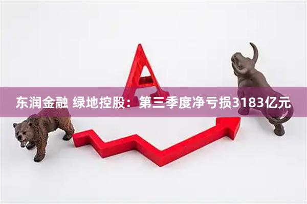 东润金融 绿地控股：第三季度净亏损3183亿元