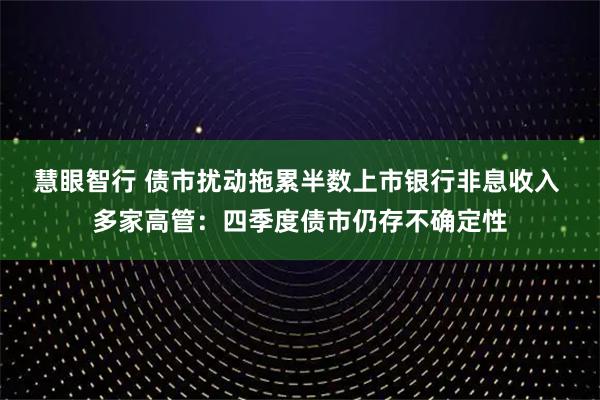 慧眼智行 债市扰动拖累半数上市银行非息收入 多家高管：四季度债市仍存不确定性