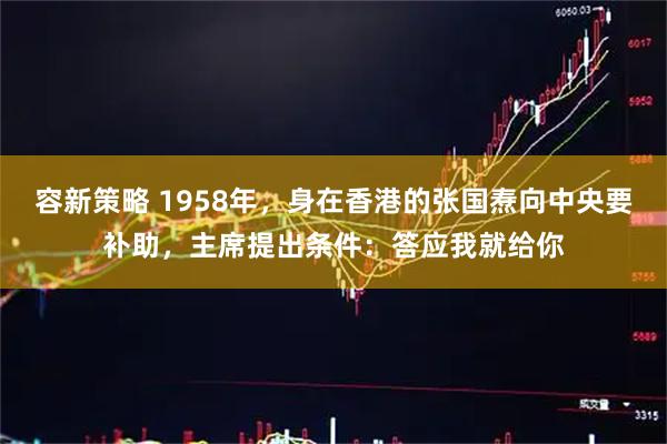 容新策略 1958年，身在香港的张国焘向中央要补助，主席提出条件：答应我就给你